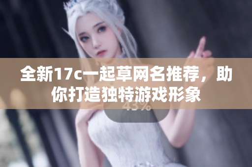 全新17c一起草網(wǎng)名推薦，助你打造獨特游戲形象