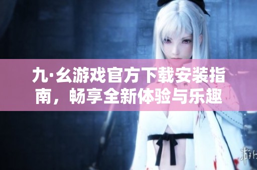 九·幺游戲官方下載安裝指南，暢享全新體驗(yàn)與樂趣
