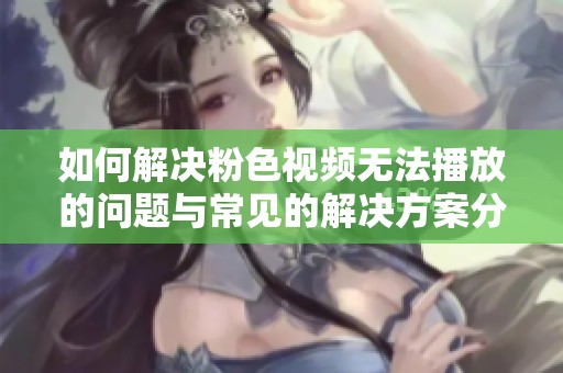 如何解決粉色視頻無法播放的問題與常見的解決方案分享