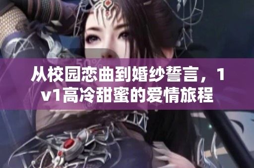 從校園戀曲到婚紗誓言，1v1高冷甜蜜的愛情旅程