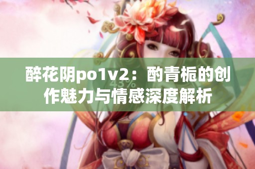 醉花陰po1v2：酌青梔的創(chuàng)作魅力與情感深度解析