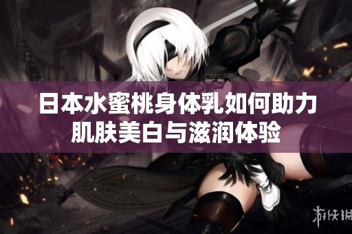 日本水蜜桃身體乳如何助力肌膚美白與滋潤體驗(yàn)