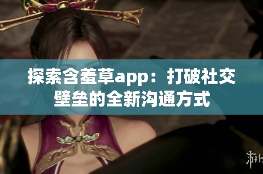 探索含羞草app：打破社交壁壘的全新溝通方式