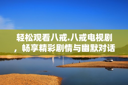 輕松觀看八戒.八戒電視劇，暢享精彩劇情與幽默對話