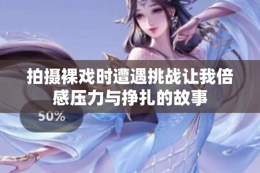 拍攝裸戲時遭遇挑戰(zhàn)讓我倍感壓力與掙扎的故事