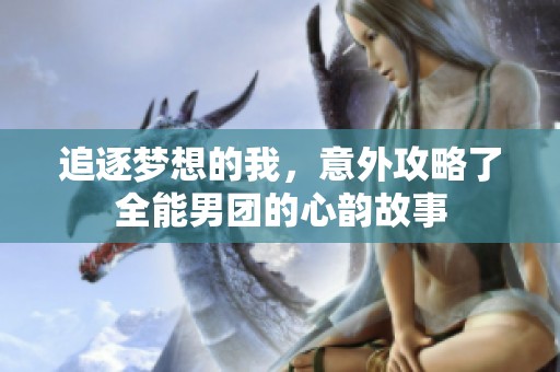 追逐夢(mèng)想的我，意外攻略了全能男團(tuán)的心韻故事