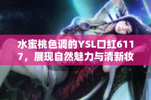 水蜜桃色調(diào)的YSL口紅6117，展現(xiàn)自然魅力與清新妝感