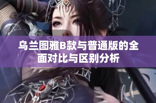 烏蘭圖雅B款與普通版的全面對比與區(qū)別分析