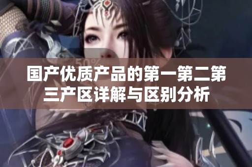 國產(chǎn)優(yōu)質(zhì)產(chǎn)品的第一第二第三產(chǎn)區(qū)詳解與區(qū)別分析