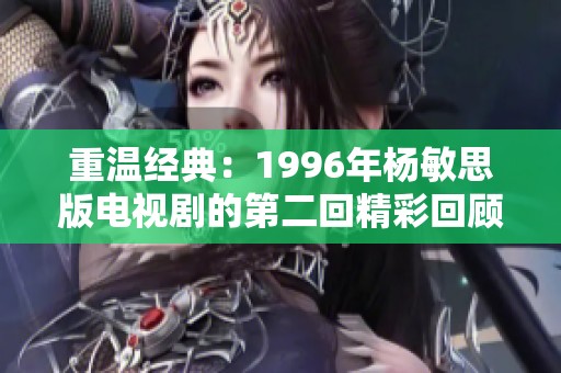 重溫經(jīng)典：1996年楊敏思版電視劇的第二回精彩回顧與解析