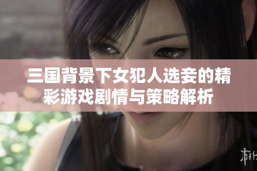 三國背景下女犯人選妾的精彩游戲劇情與策略解析
