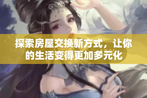探索房屋交換新方式，讓你的生活變得更加多元化