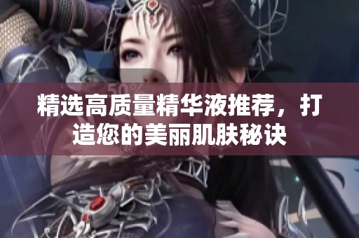 精選高質(zhì)量精華液推薦，打造您的美麗肌膚秘訣