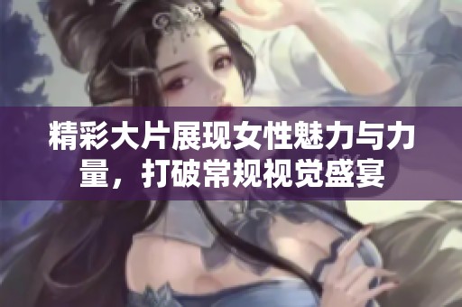 精彩大片展現(xiàn)女性魅力與力量,打破常規(guī)視覺(jué)盛宴 精彩大片展現(xiàn)女性魅力與力量,打破常規(guī)視覺(jué)盛宴