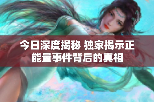 今日深度揭秘 獨家揭示正能量事件背后的真相