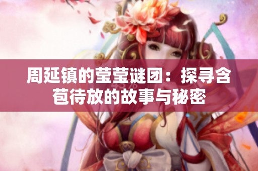 周延鎮(zhèn)的瑩瑩謎團(tuán):探尋含苞待放的故事與秘密 周延鎮(zhèn)的瑩瑩謎團(tuán):探尋含苞待放的故事與秘密