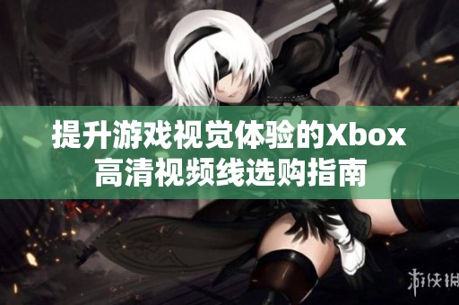 提升游戲視覺體驗(yàn)的Xbox高清視頻線選購指南