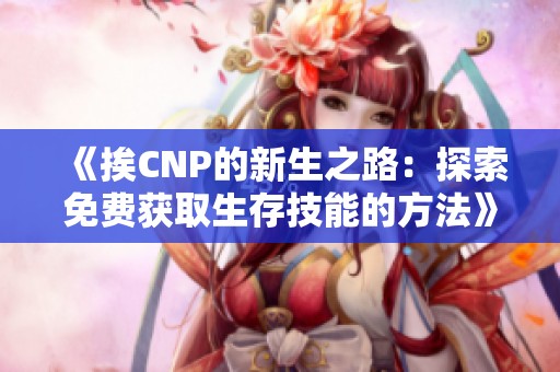 《挨CNP的新生之路:探索免費(fèi)獲取生存技能的方法》 《挨CNP的新生之路:探索免費(fèi)獲取生存技能的方法》