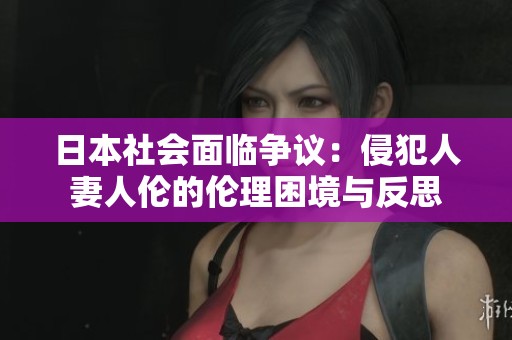 日本社會(huì)面臨爭(zhēng)議：侵犯人妻人倫的倫理困境與反思