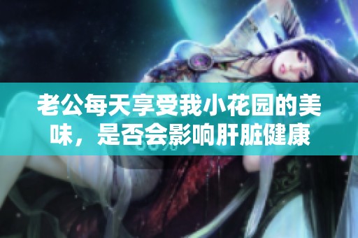 老公每天享受我小花園的美味，是否會(huì)影響肝臟健康