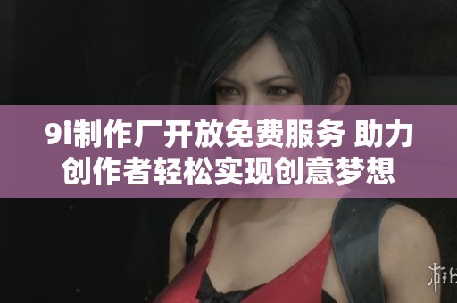 9i制作廠開放免費服務(wù) 助力創(chuàng)作者輕松實現(xiàn)創(chuàng)意夢想