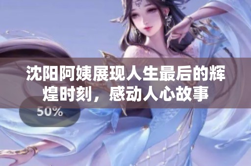 沈陽阿姨展現(xiàn)人生最后的輝煌時刻，感動人心故事