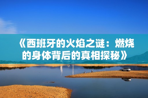 《西班牙的火焰之謎：燃燒的身體背后的真相探秘》