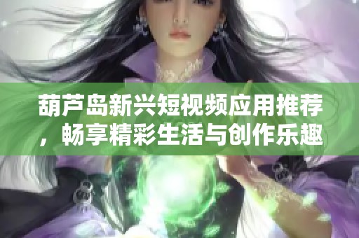 葫蘆島新興短視頻應(yīng)用推薦，暢享精彩生活與創(chuàng)作樂趣