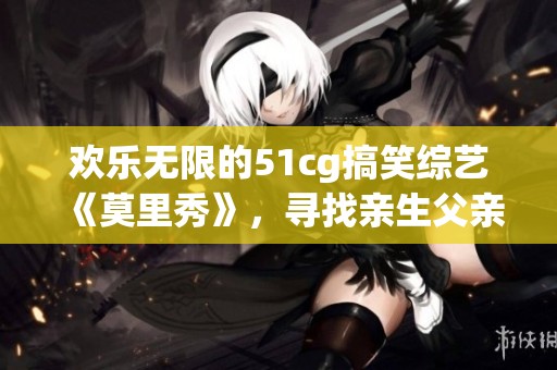 歡樂無限的51cg搞笑綜藝《莫里秀》，尋找親生父親之旅
