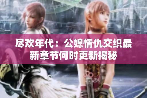 盡歡年代：公媳情仇交織最新章節(jié)何時更新揭秘