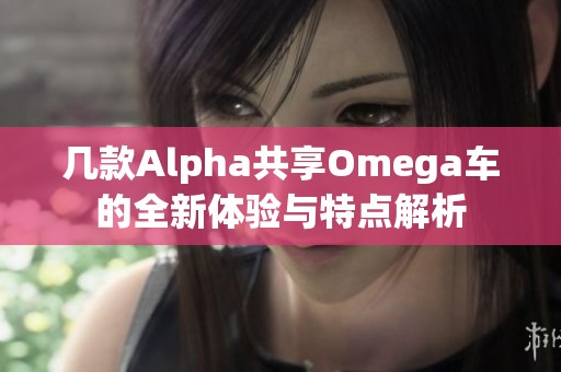 幾款A(yù)lpha共享Omega車的全新體驗與特點解析