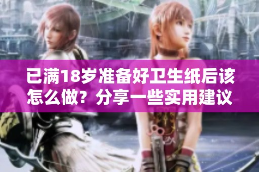 已滿18歲準(zhǔn)備好衛(wèi)生紙后該怎么做？分享一些實用建議