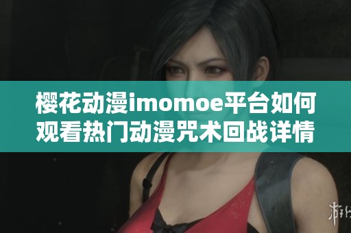 櫻花動(dòng)漫imomoe平臺(tái)如何觀看熱門(mén)動(dòng)漫咒術(shù)回戰(zhàn)詳情解析