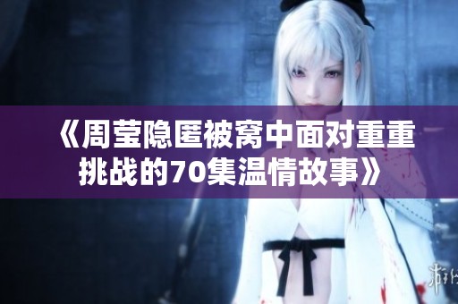 《周瑩隱匿被窩中面對(duì)重重挑戰(zhàn)的70集溫情故事》
