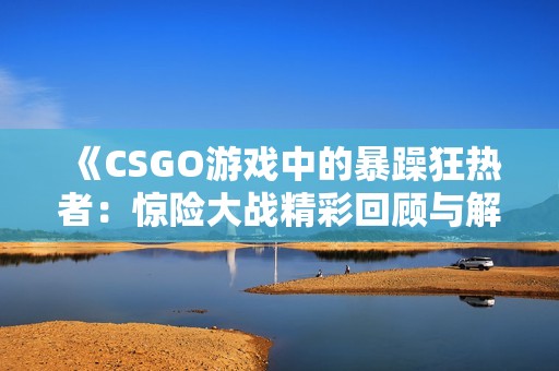 《CSGO游戲中的暴躁狂熱者：驚險(xiǎn)大戰(zhàn)精彩回顧與解析》