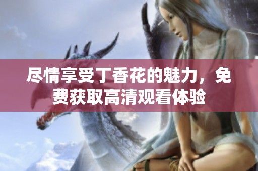 盡情享受丁香花的魅力，免費獲取高清觀看體驗