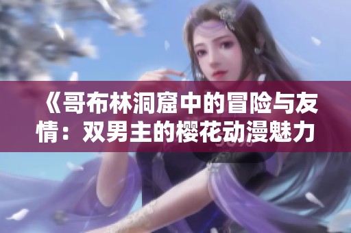 《哥布林洞窟中的冒險(xiǎn)與友情：雙男主的櫻花動(dòng)漫魅力》