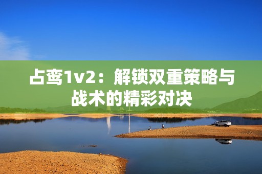 占鸞1v2：解鎖雙重策略與戰(zhàn)術(shù)的精彩對決