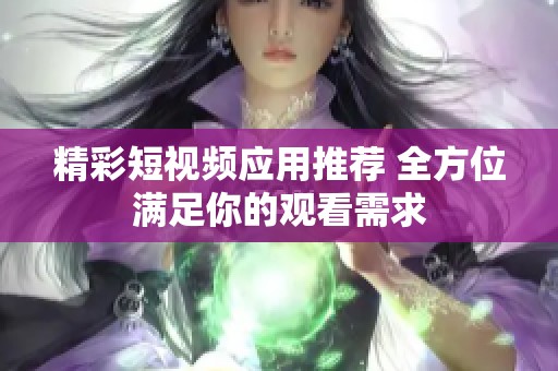 精彩短視頻應(yīng)用推薦 全方位滿足你的觀看需求