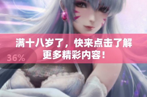 滿十八歲了，快來點(diǎn)擊了解更多精彩內(nèi)容！