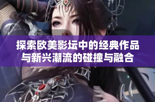 探索歐美影壇中的經典作品與新興潮流的碰撞與融合