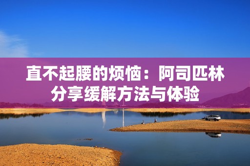 直不起腰的煩惱：阿司匹林分享緩解方法與體驗