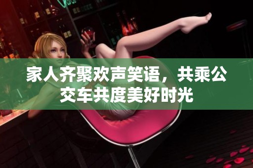 家人齊聚歡聲笑語，共乘公交車共度美好時(shí)光