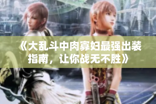 《大亂斗中肉寡婦最強(qiáng)出裝指南，讓你戰(zhàn)無不勝》