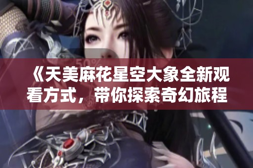 《天美麻花星空大象全新觀看方式，帶你探索奇幻旅程》
