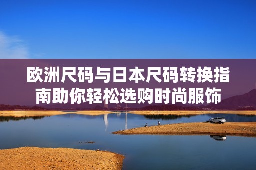 歐洲尺碼與日本尺碼轉(zhuǎn)換指南助你輕松選購時尚服飾