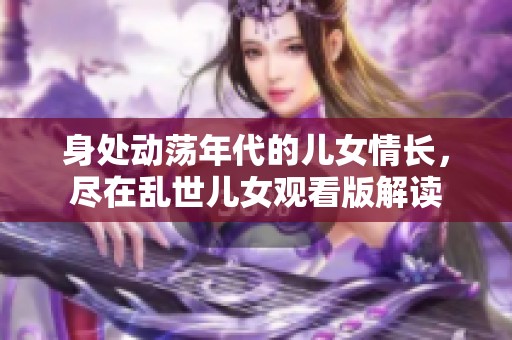 身處動(dòng)蕩年代的兒女情長(zhǎng)，盡在亂世兒女觀看版解讀