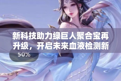 新科技助力綠巨人聚合寶再升級，開啟未來血液檢測新紀元