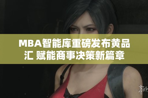 MBA智能庫重磅發(fā)布黃品匯 賦能商事決策新篇章