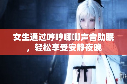 女生通過哼哼唧唧聲音助眠，輕松享受安靜夜晚